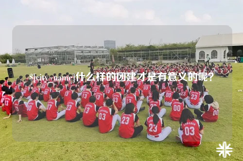 娄底什么样的团建才是有意义的呢？