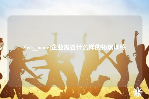 娄底企业需要什么样的拓展训练