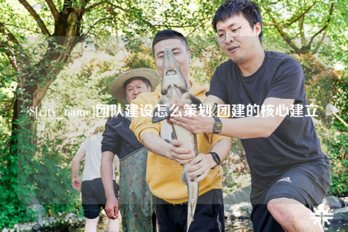 娄底团队建设怎么策划 团建的核心建立